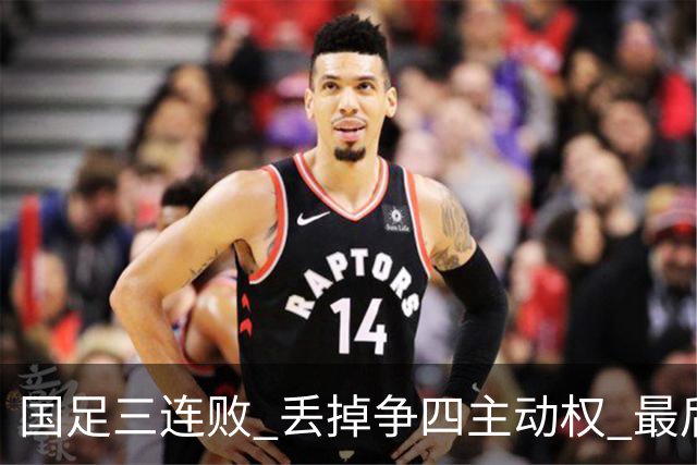 国足三连败 丢掉争四主动权 最后两场必须全胜