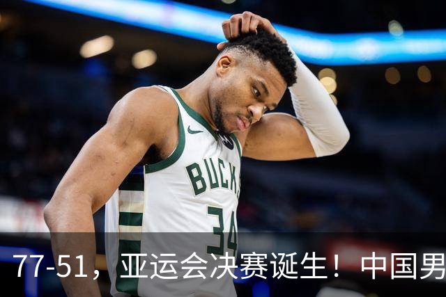 77-51，亚运会决赛诞生！中国男篮争冠劲敌5连胜 西亚豪门被送回家
